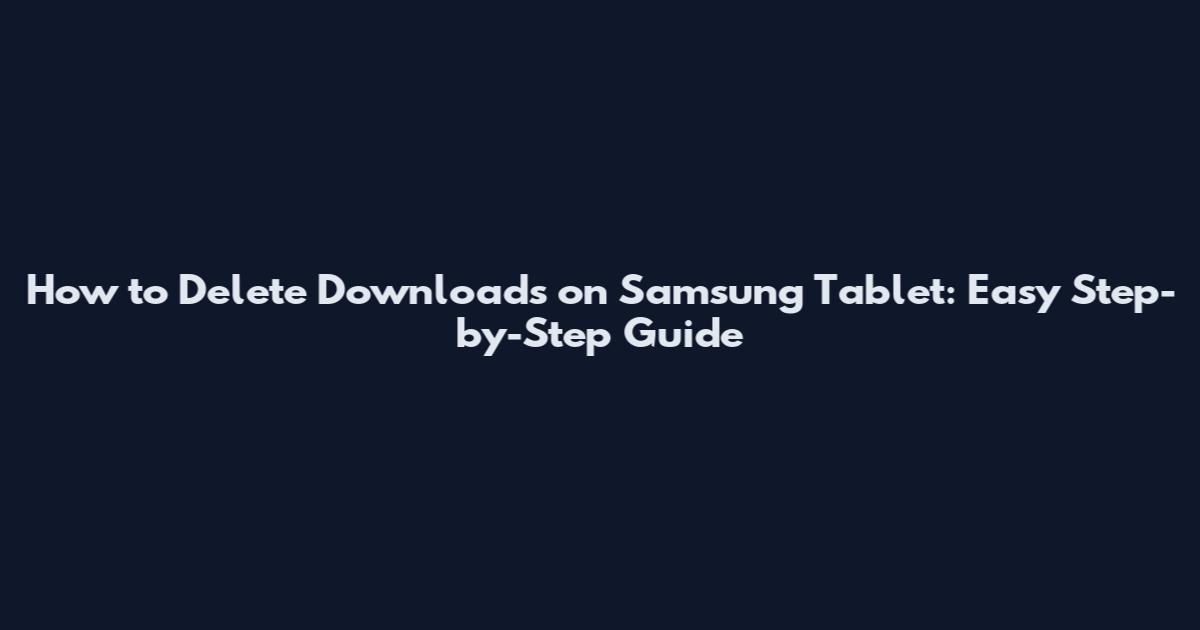 How to Delete Downloads on Samsung Tablet: Easy Step-by-Step Guide