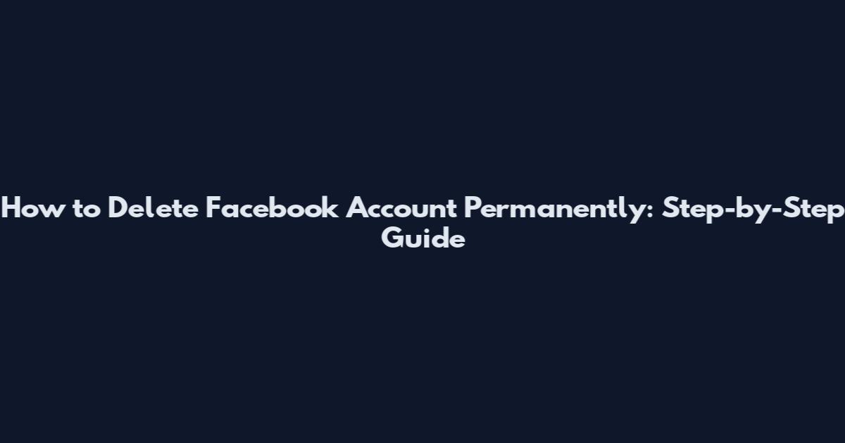How to Delete Facebook Account Permanently: Step-by-Step Guide