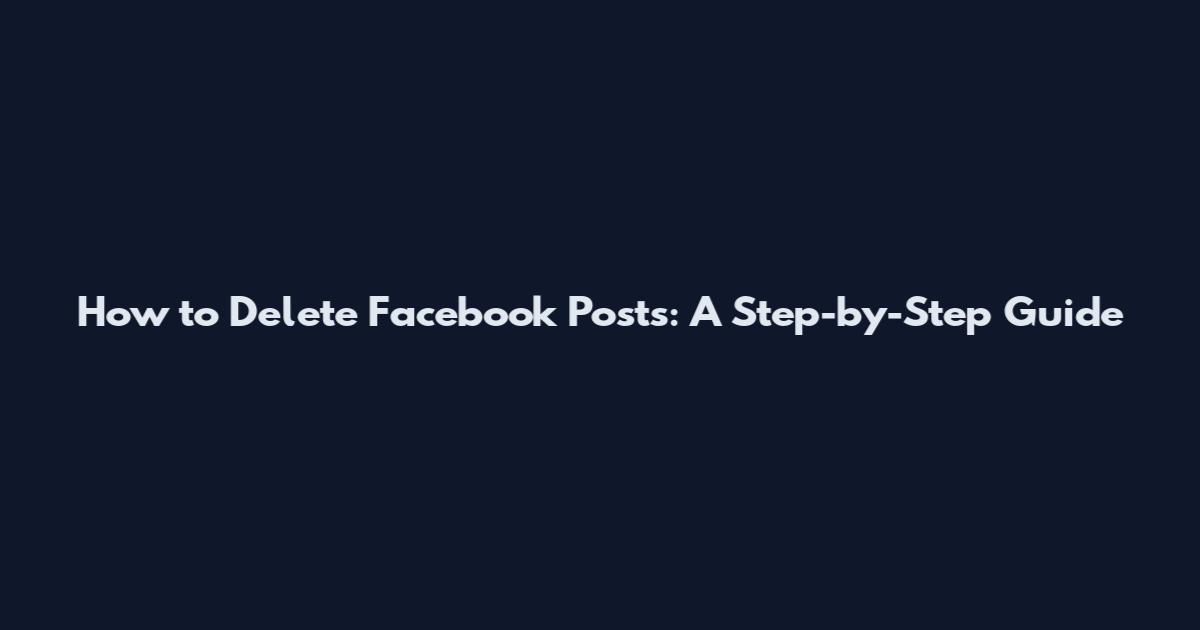 How to Delete Facebook Posts: A Step-by-Step Guide