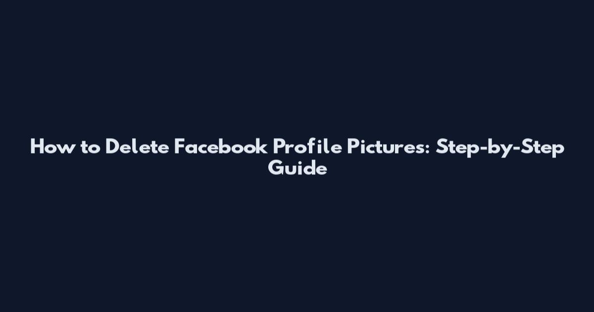 How to Delete Facebook Profile Pictures: Step-by-Step Guide