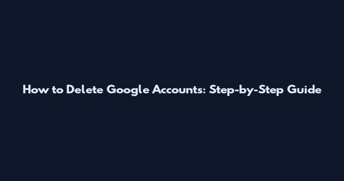 How to Delete Google Accounts: Step-by-Step Guide