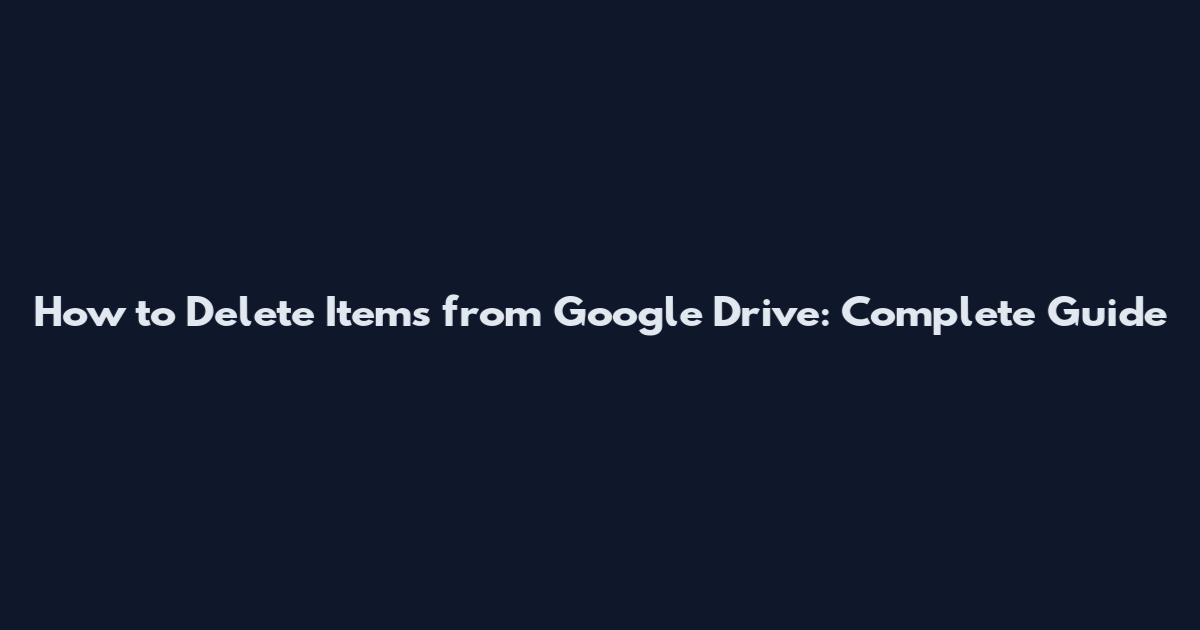 How to Delete Items from Google Drive: Complete Guide