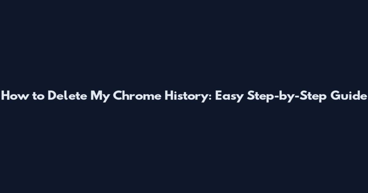 How to Delete My Chrome History: Easy Step-by-Step Guide