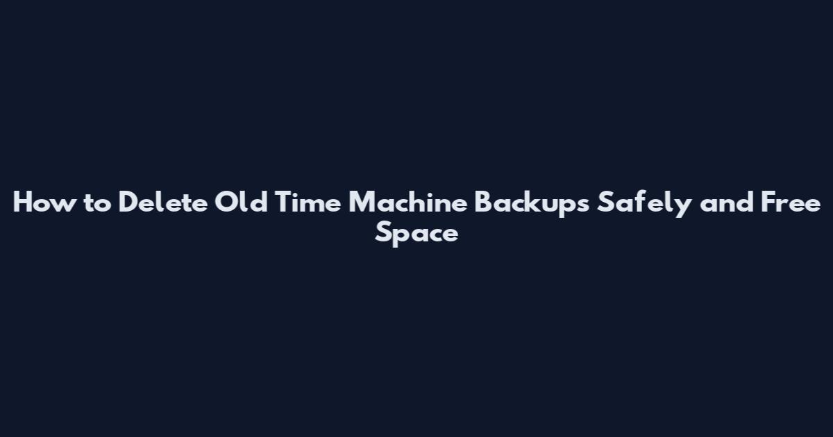 How to Delete Old Time Machine Backups Safely and Free Space