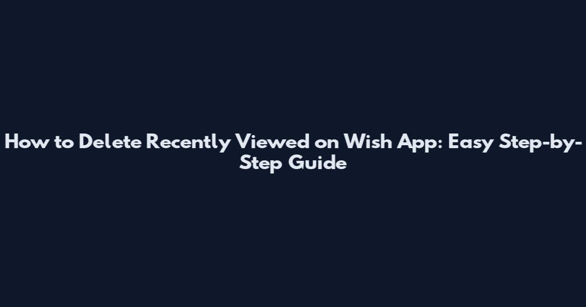 How to Delete Recently Viewed on Wish App: Easy Step-by-Step Guide
