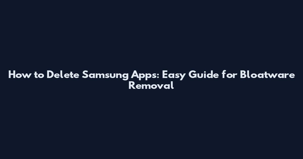 How to Delete Samsung Apps: Easy Guide for Bloatware Removal