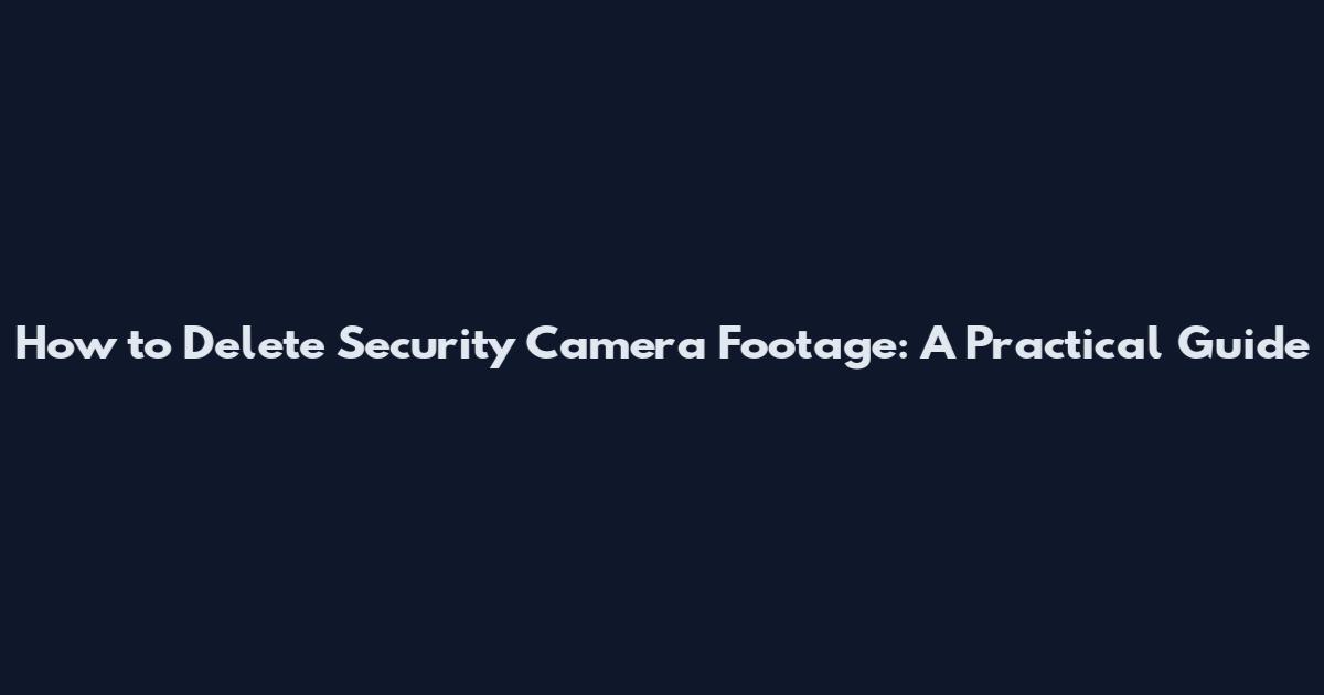 How to Delete Security Camera Footage: A Practical Guide
