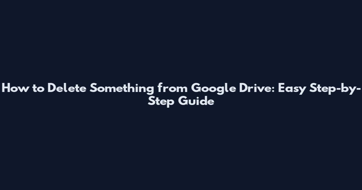 How to Delete Something from Google Drive: Easy Step-by-Step Guide