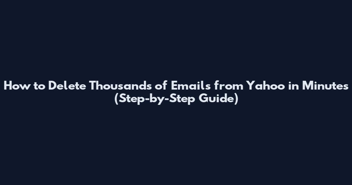 How to Delete Thousands of Emails from Yahoo in Minutes (Step-by-Step Guide)