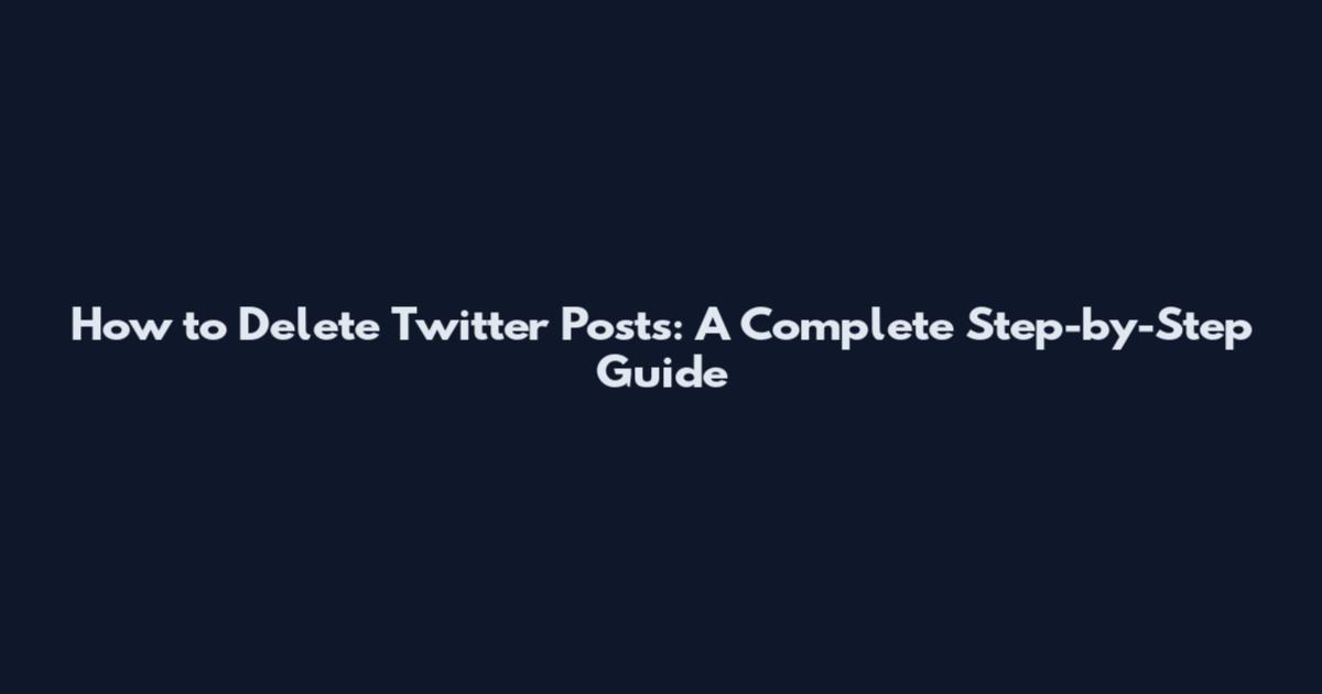 How to Delete Twitter Posts: A Complete Step-by-Step Guide