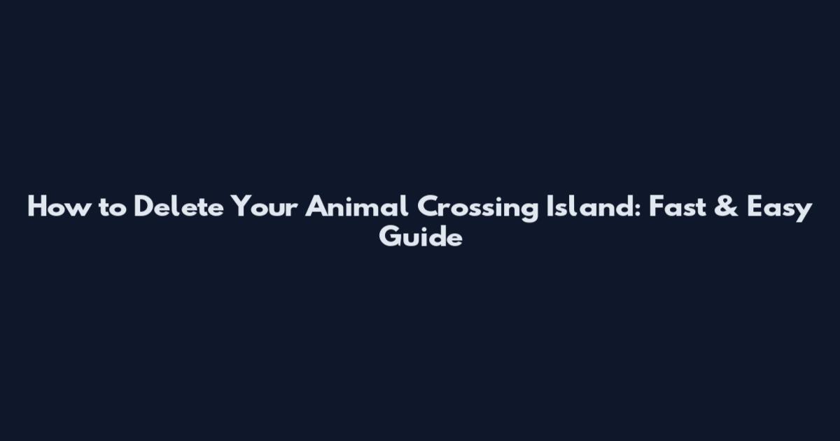 How to Delete Your Animal Crossing Island: Fast & Easy Guide