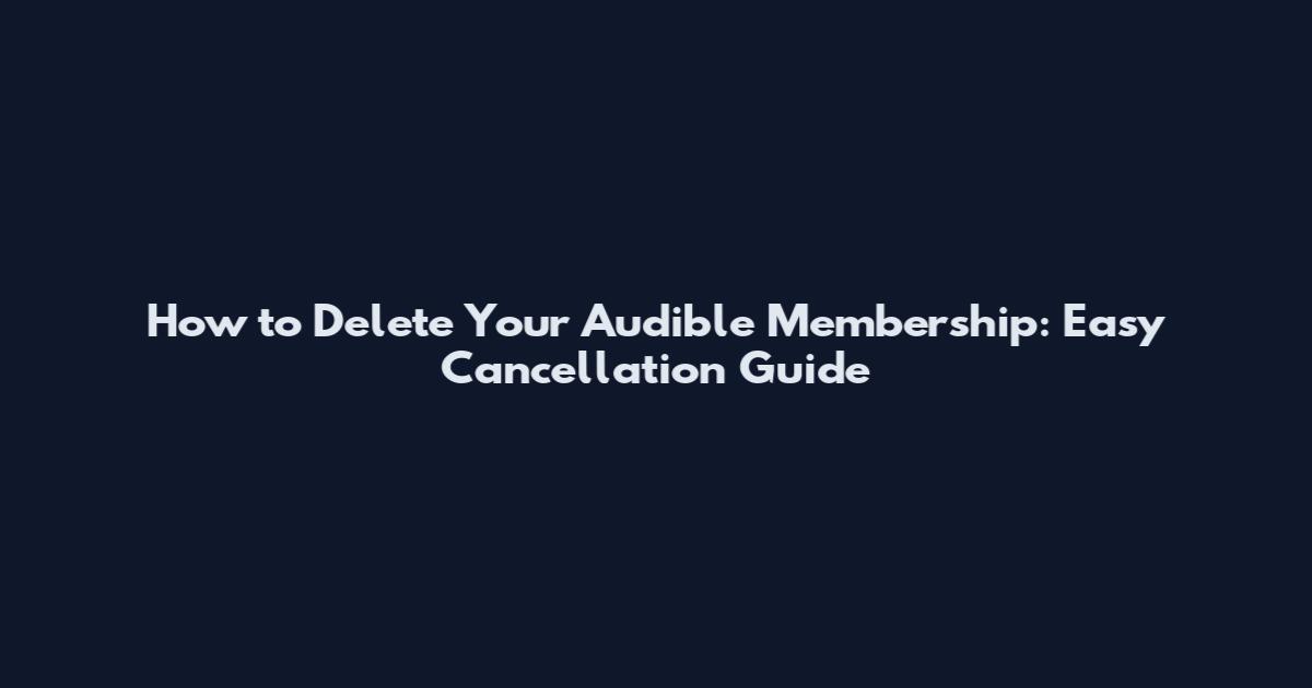 How to Delete Your Audible Membership: Easy Cancellation Guide