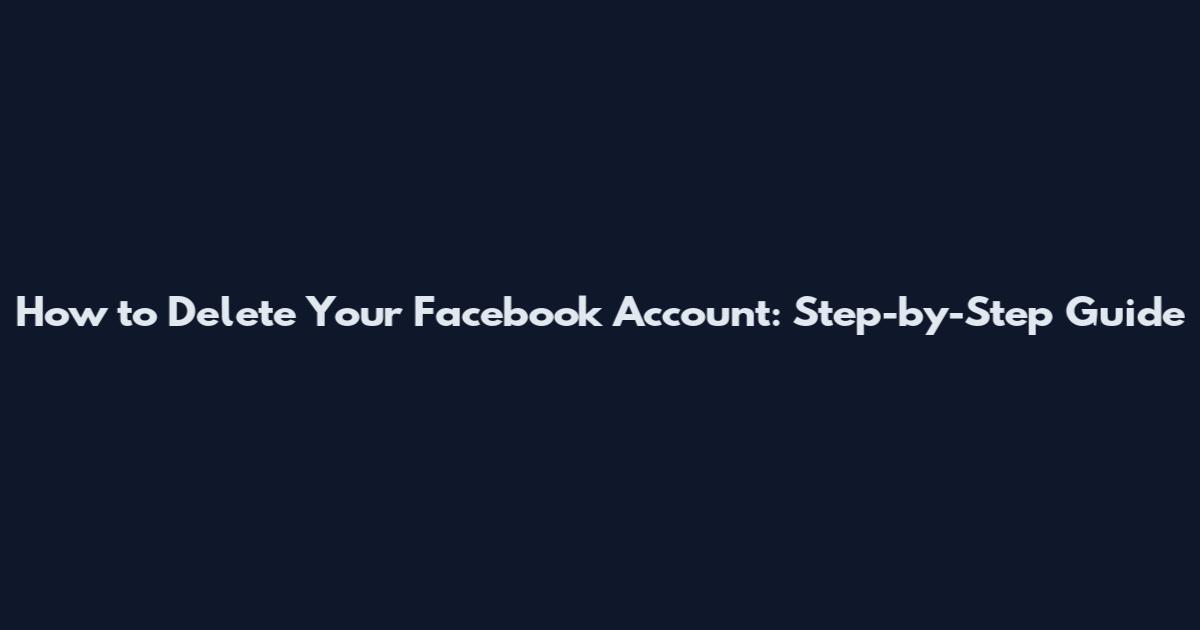 How to Delete Your Facebook Account: Step-by-Step Guide
