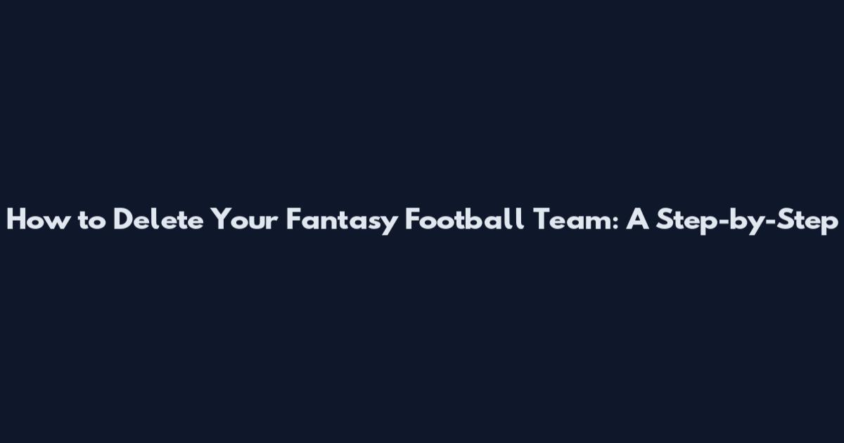 How to Delete Your Fantasy Football Team: A Step-by-Step