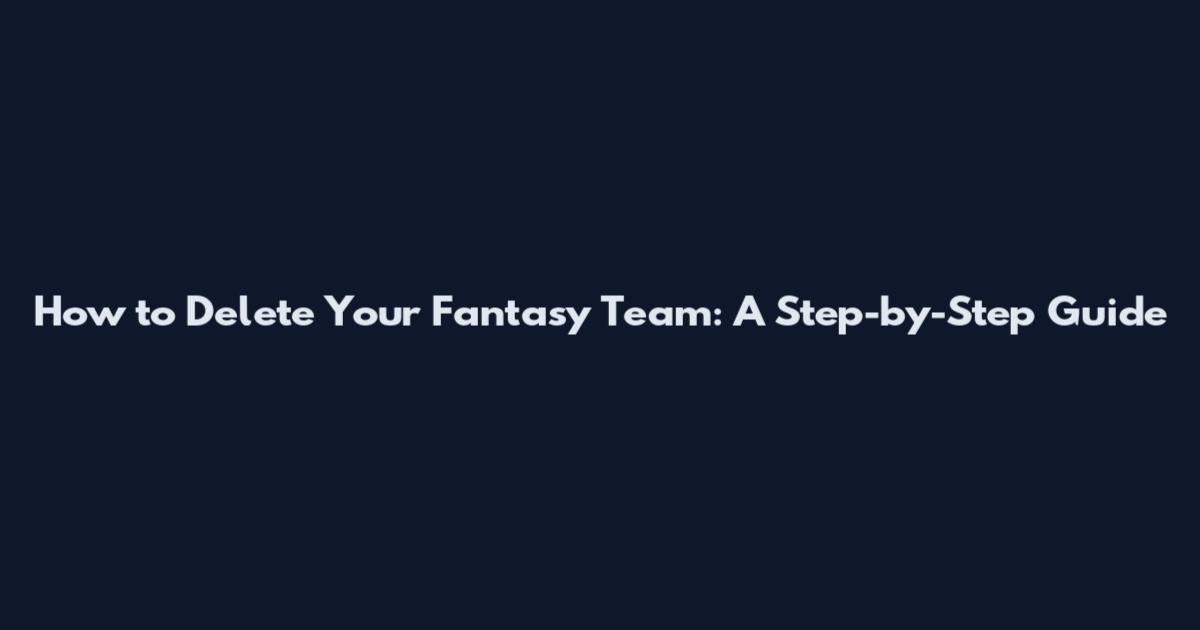 How to Delete Your Fantasy Team: A Step-by-Step Guide