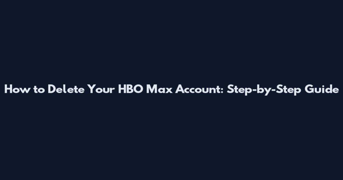 How to Delete Your HBO Max Account: Step-by-Step Guide