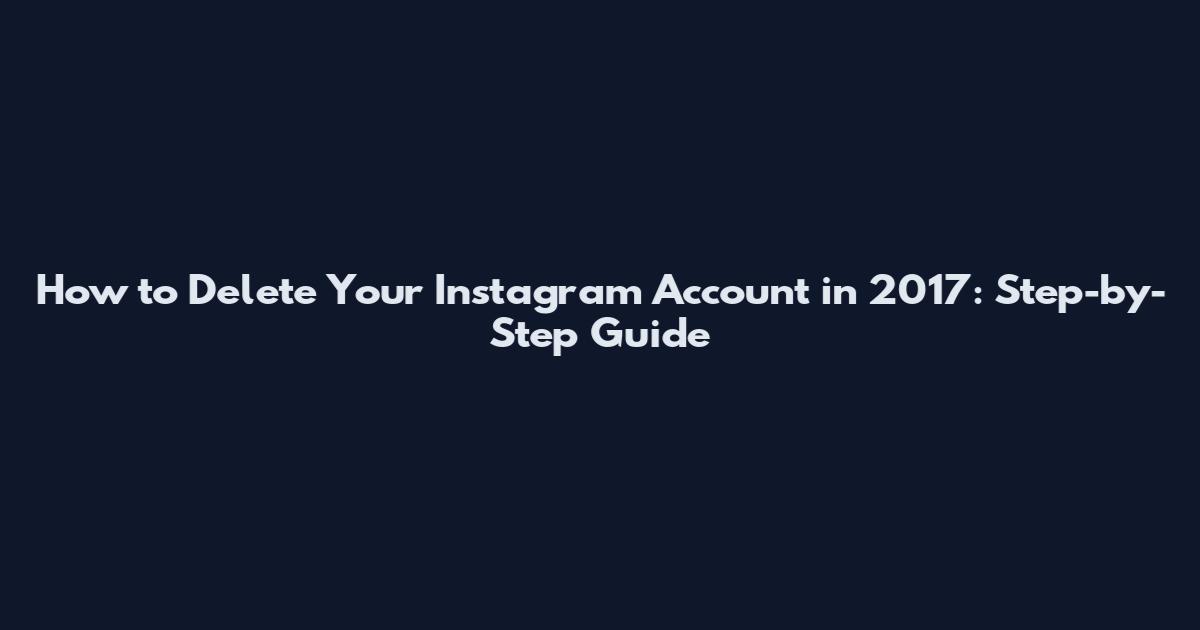 How to Delete Your Instagram Account in 2017: Step-by-Step Guide