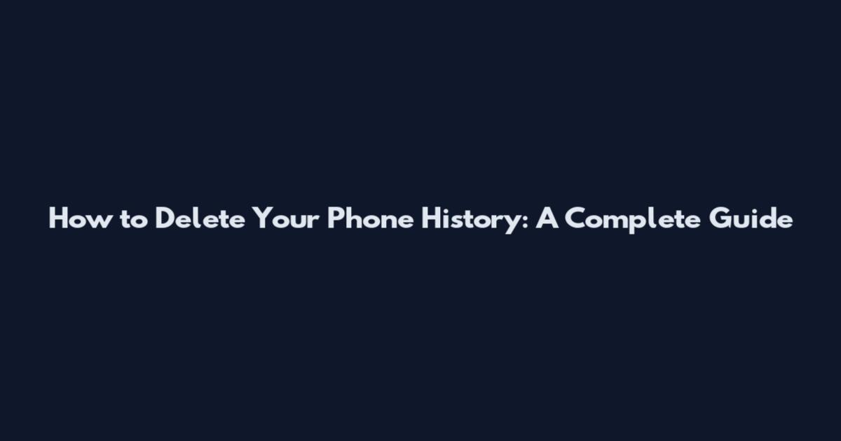 How to Delete Your Phone History: A Complete Guide