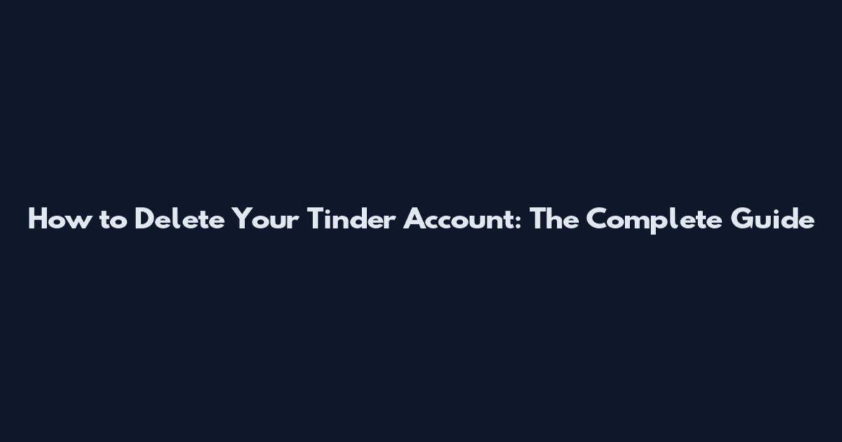 How to Delete Your Tinder Account: The Complete Guide