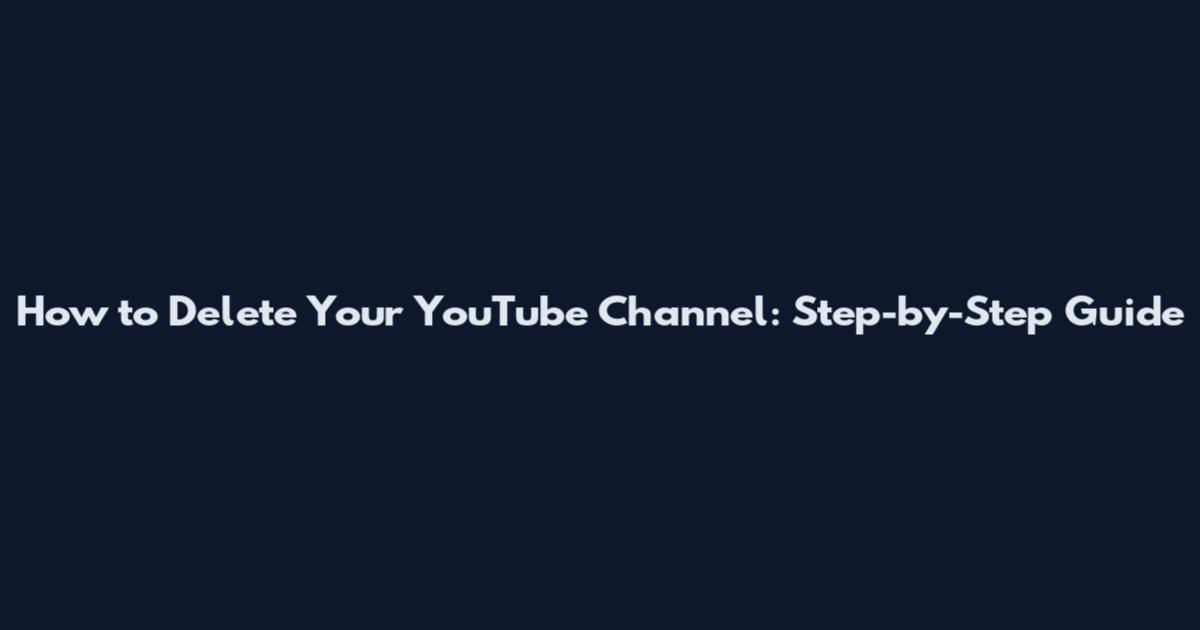 How to Delete Your YouTube Channel: Step-by-Step Guide