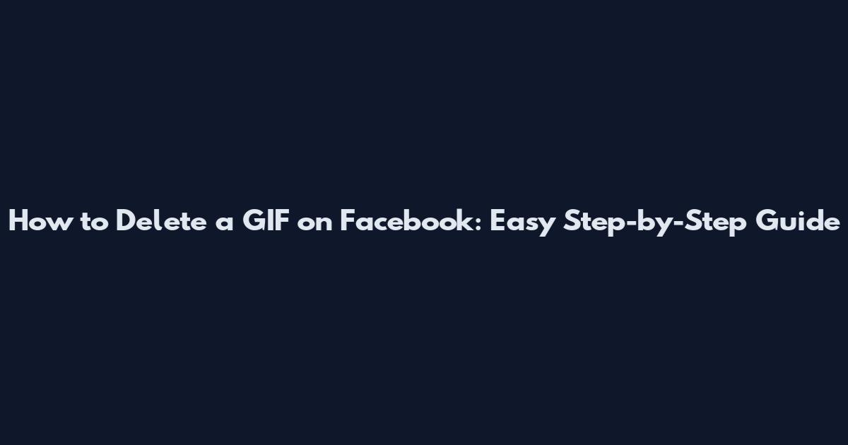 How to Delete a GIF on Facebook: Easy Step-by-Step Guide