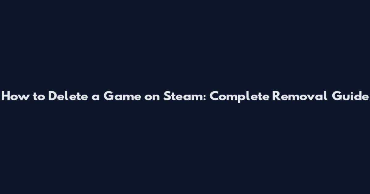 How to Delete a Game on Steam: Complete Removal Guide
