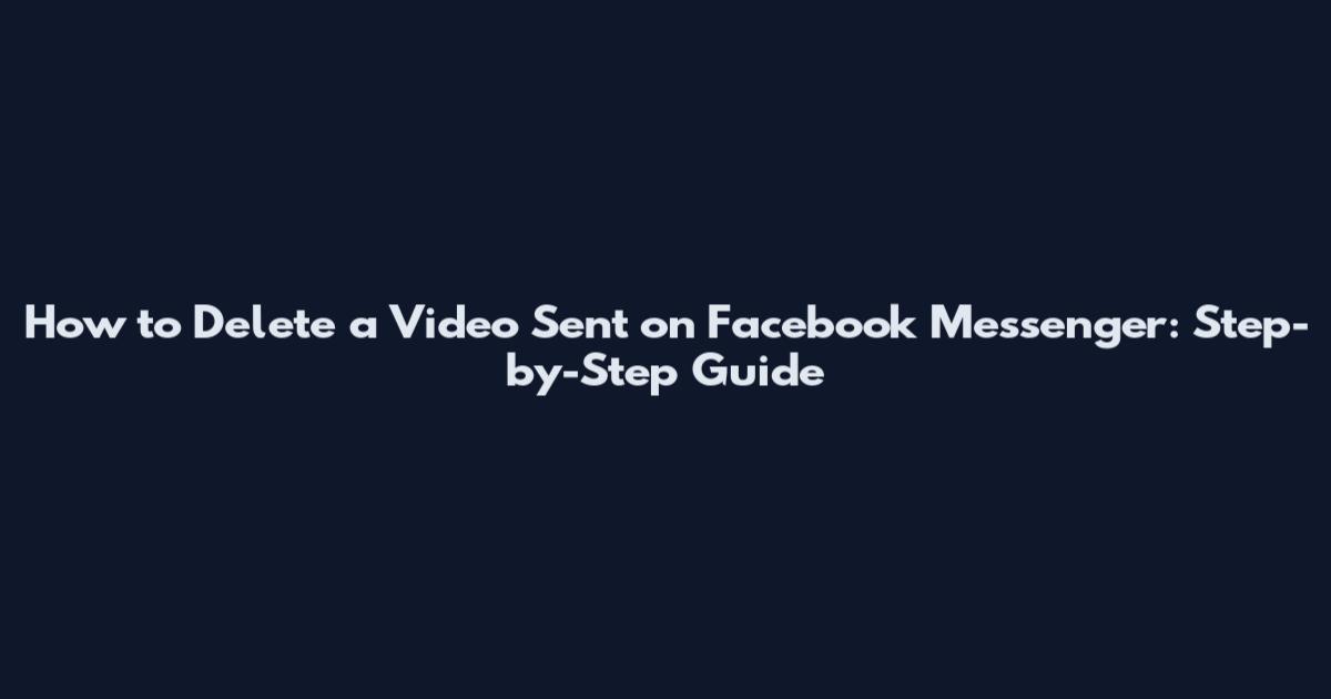 How to Delete a Video Sent on Facebook Messenger: Step-by-Step Guide