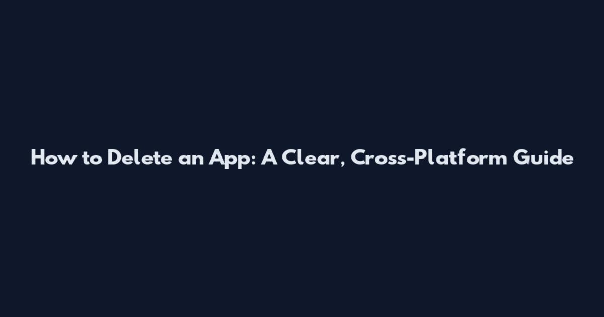 How to Delete an App: A Clear, Cross-Platform Guide