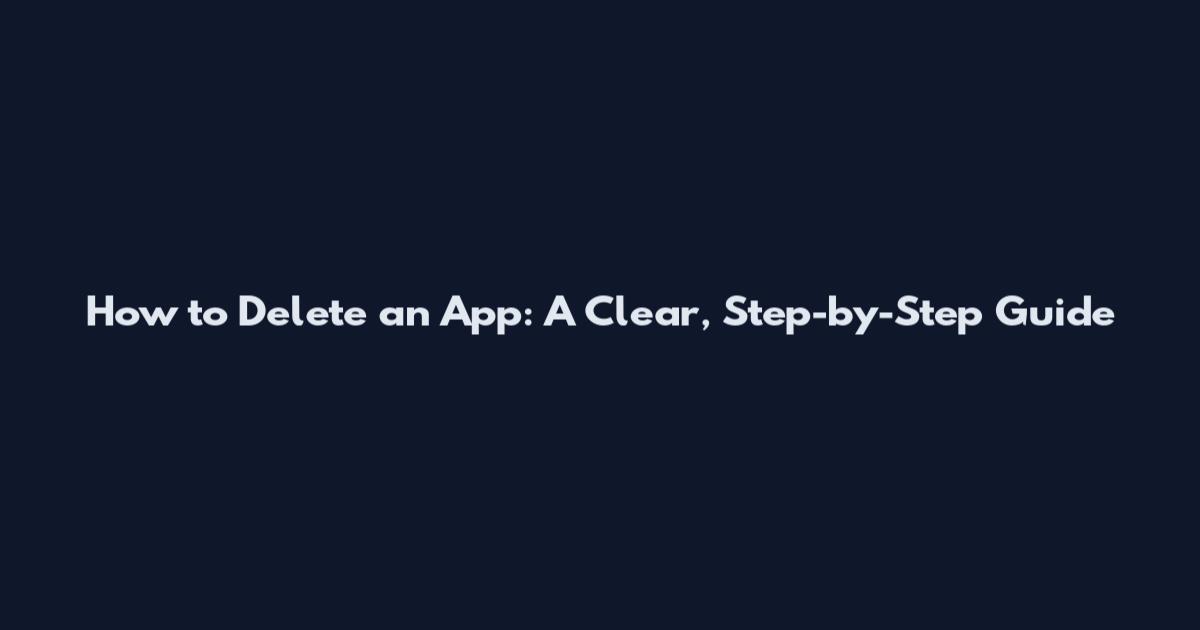 How to Delete an App: A Clear, Step-by-Step Guide