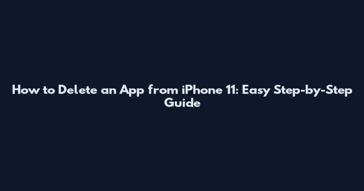 How to Delete an App from iPhone 11: Easy Step-by-Step Guide