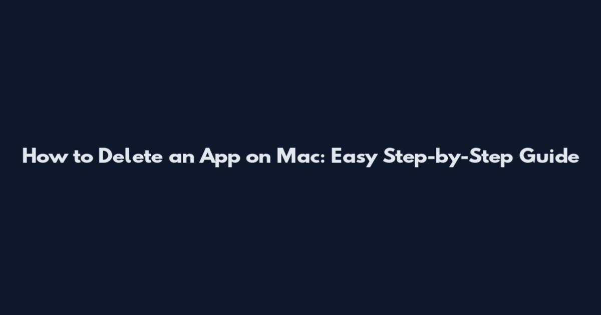 How to Delete an App on Mac: Easy Step-by-Step Guide