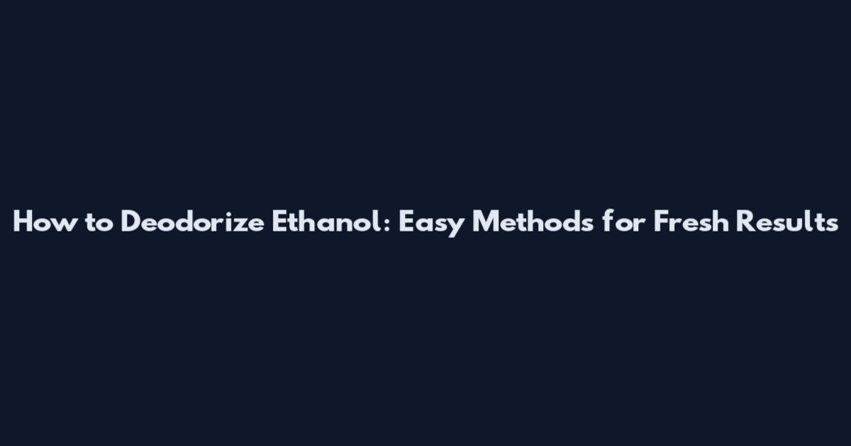 How to Deodorize Ethanol: Easy Methods for Fresh Results
