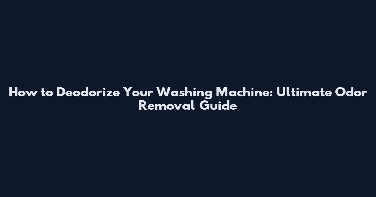 How to Deodorize Your Washing Machine: Ultimate Odor Removal Guide