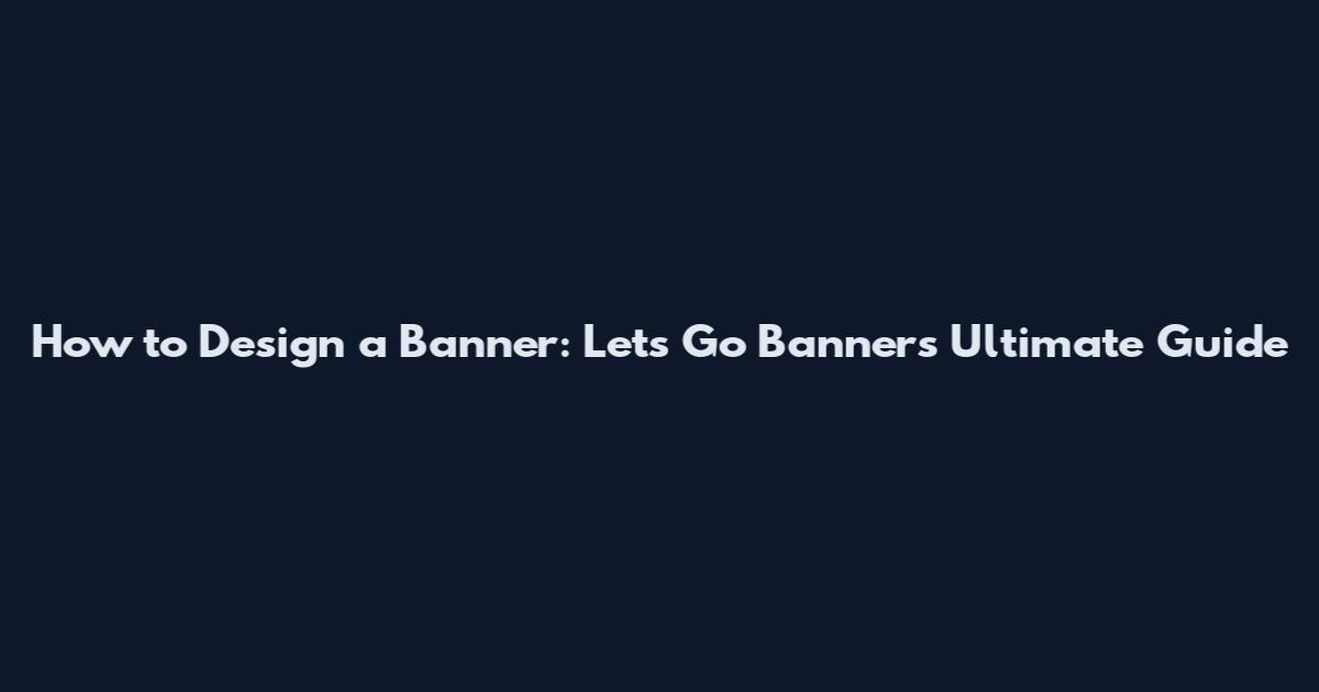 How to Design a Banner: Lets Go Banners Ultimate Guide