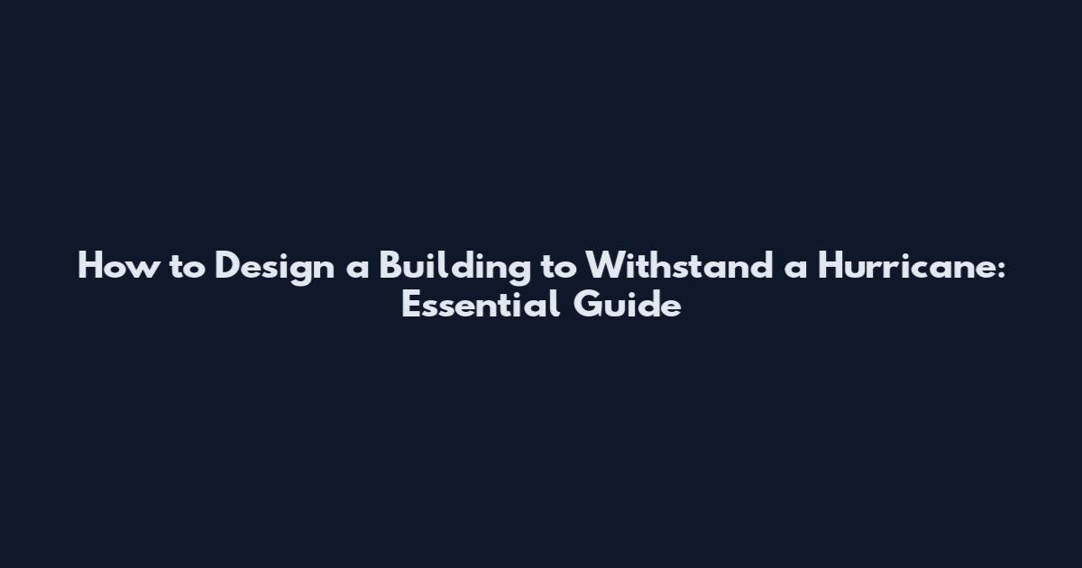 How to Design a Building to Withstand a Hurricane: Essential Guide