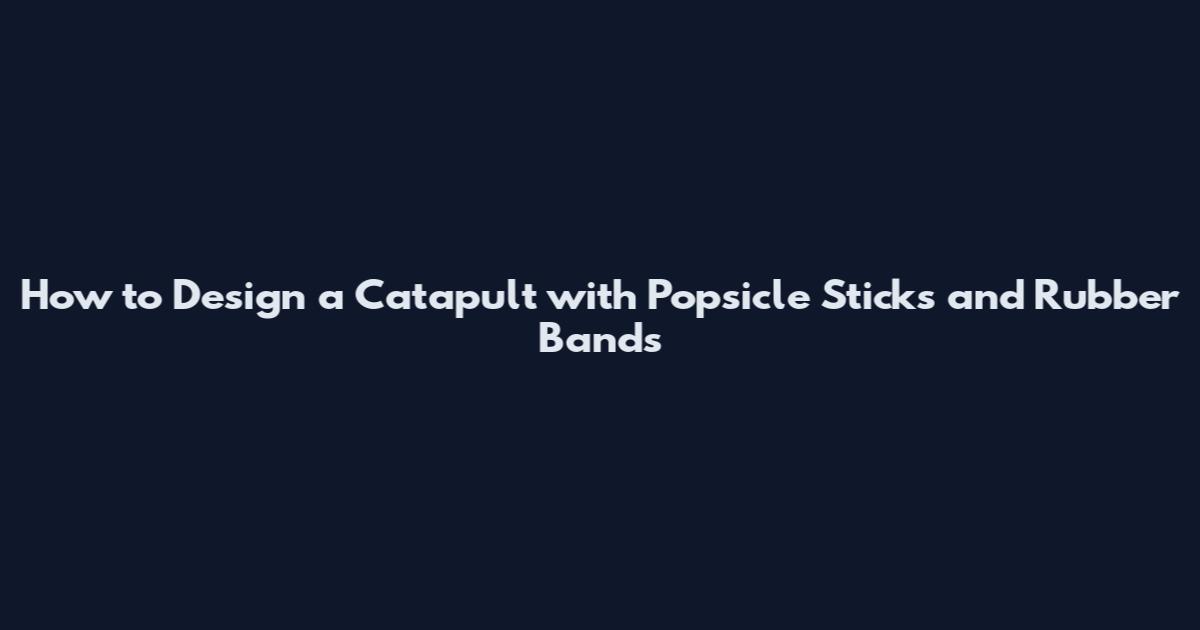 How to Design a Catapult with Popsicle Sticks and Rubber Bands
