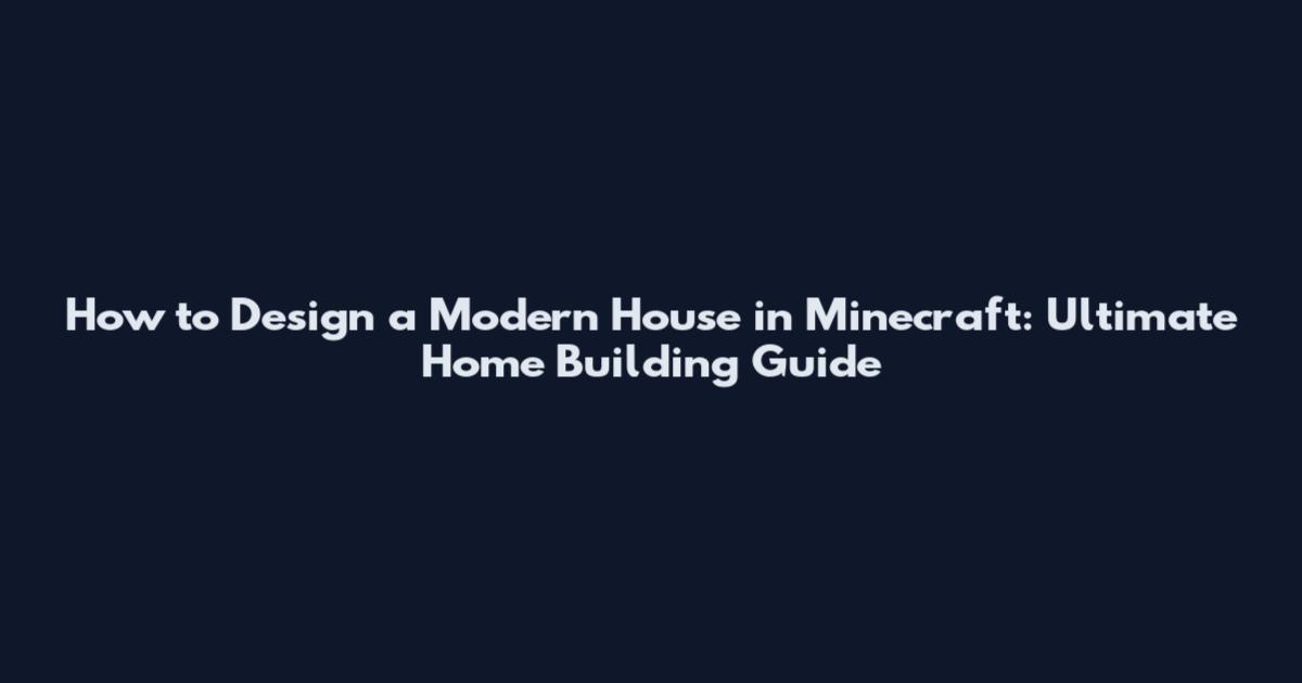 How to Design a Modern House in Minecraft: Ultimate Home Building Guide