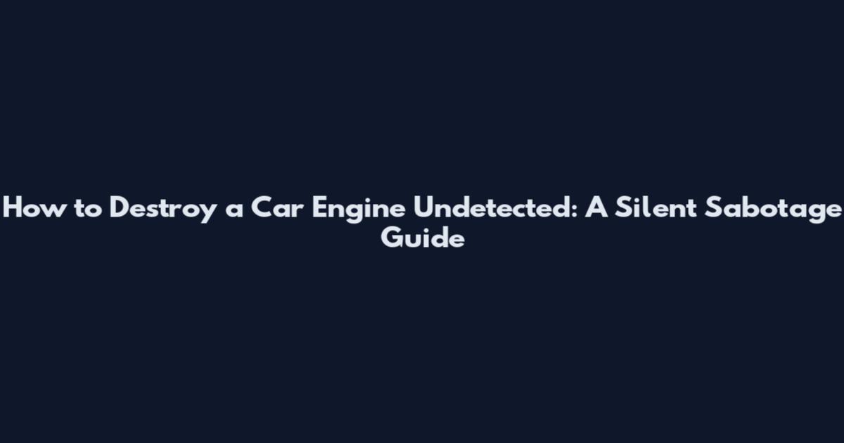 How to Destroy a Car Engine Undetected: A Silent Sabotage Guide