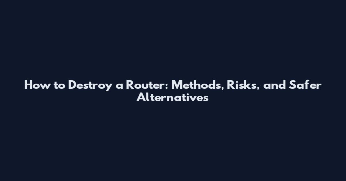 How to Destroy a Router: Methods, Risks, and Safer Alternatives