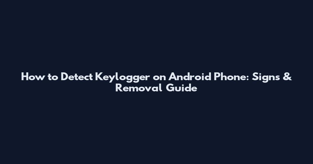 How to Detect Keylogger on Android Phone: Signs & Removal Guide