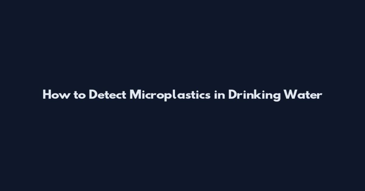 How to Detect Microplastics in Drinking Water