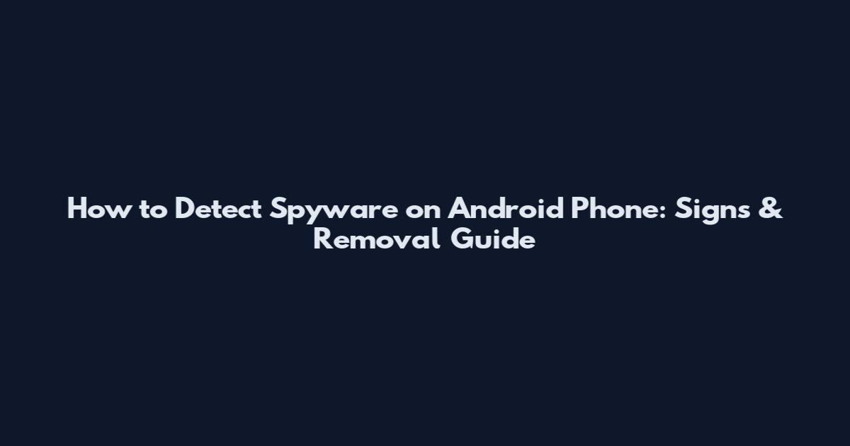 How to Detect Spyware on Android Phone: Signs & Removal Guide