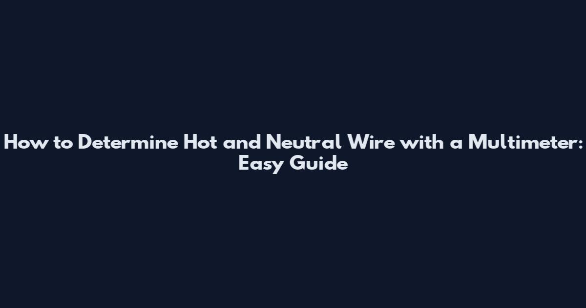 How to Determine Hot and Neutral Wire with a Multimeter: Easy Guide