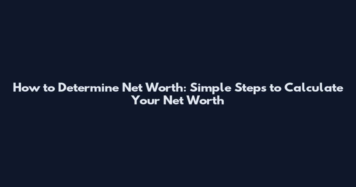 How to Determine Net Worth: Simple Steps to Calculate Your Net Worth