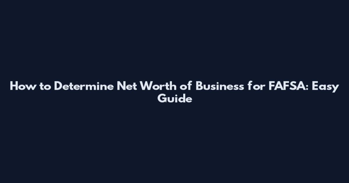 How to Determine Net Worth of Business for FAFSA: Easy Guide
