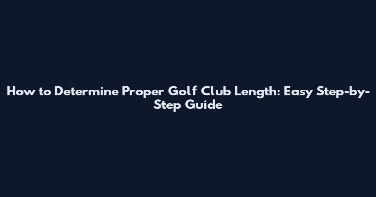 How to Determine Proper Golf Club Length: Easy Step-by-Step Guide