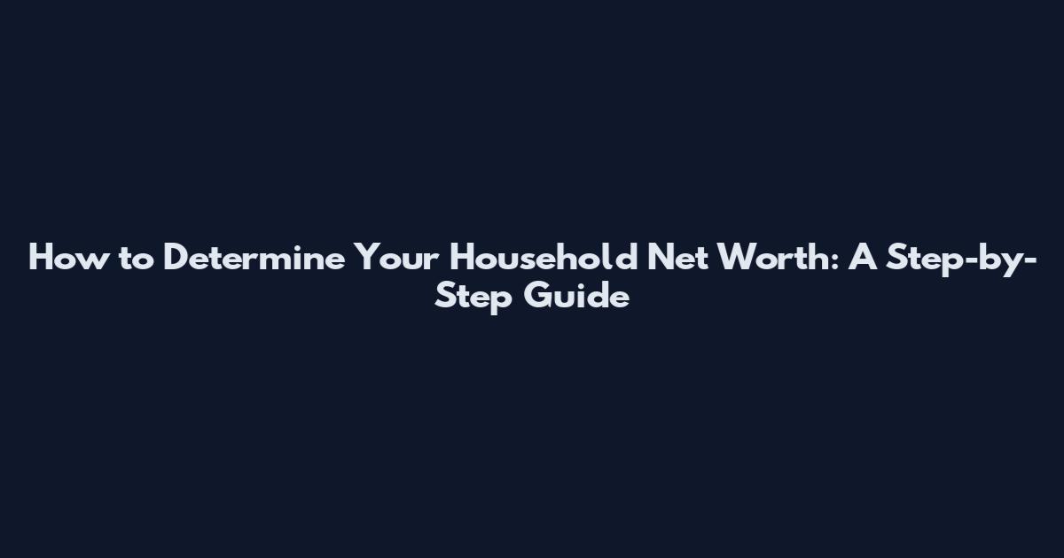 How to Determine Your Household Net Worth: A Step-by-Step Guide