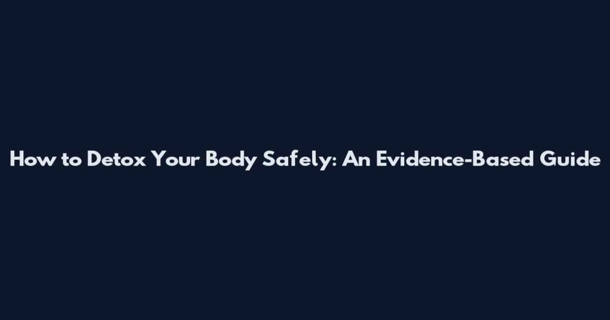 How to Detox Your Body Safely: An Evidence-Based Guide