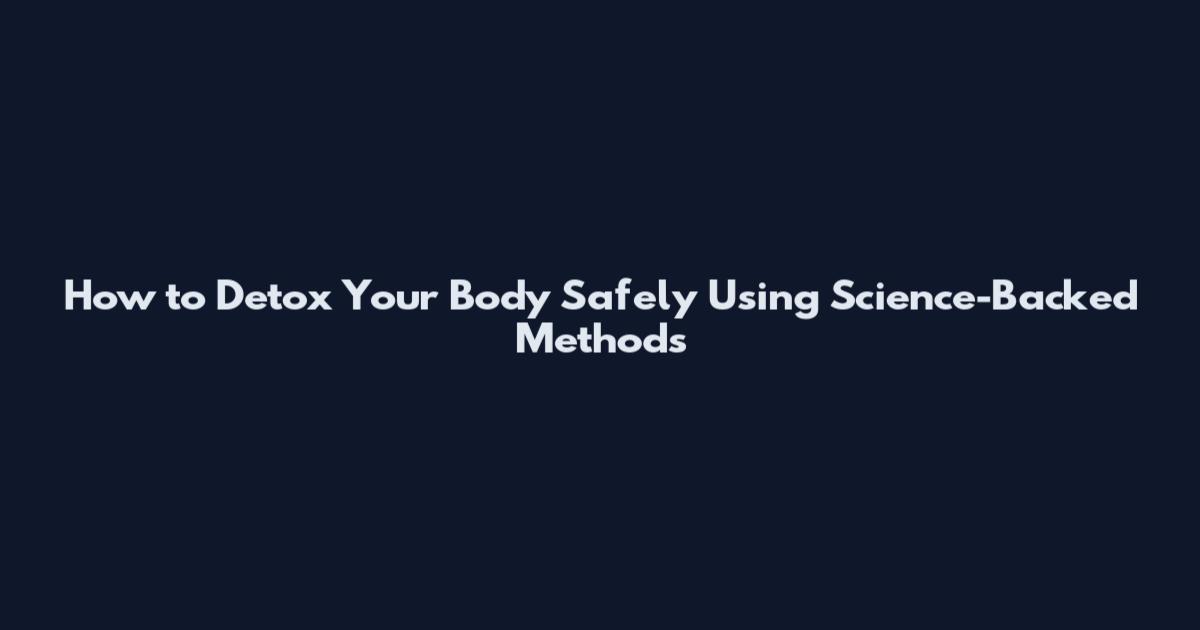 How to Detox Your Body Safely Using Science-Backed Methods