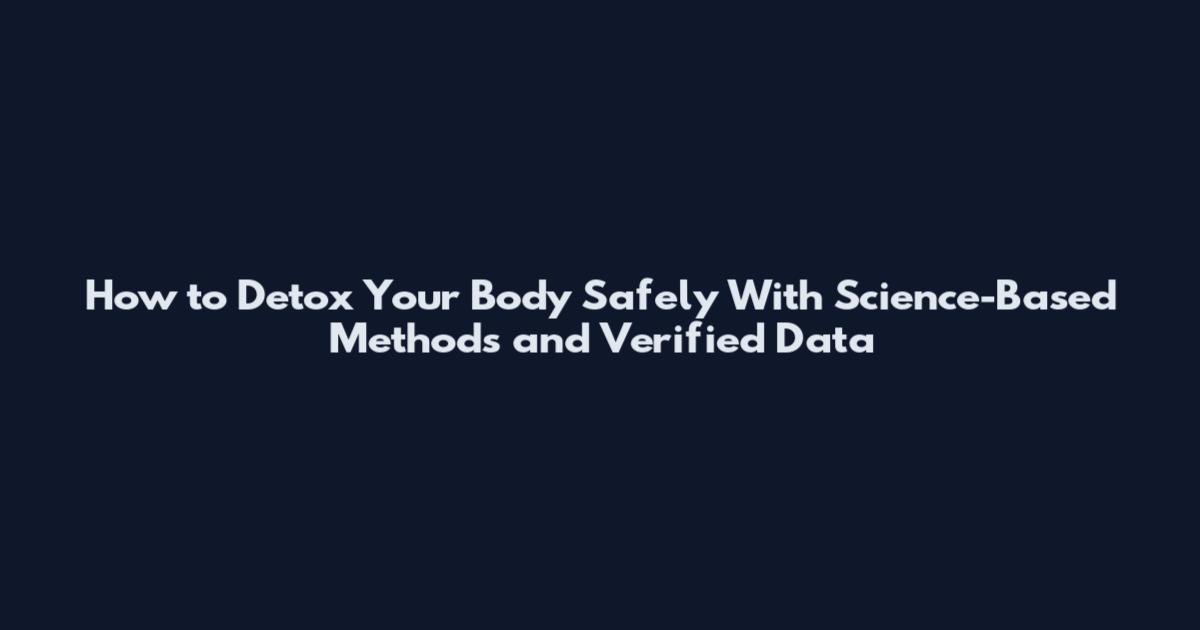 How to Detox Your Body Safely With Science-Based Methods and Verified Data